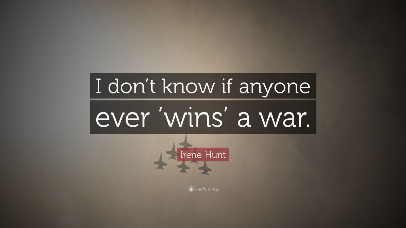 Irene Hunt Quote: “I don’t know if anyone ever ‘wins’ a war.”