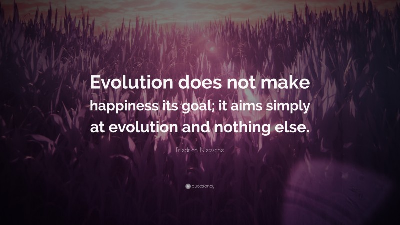 Friedrich Nietzsche Quote: “Evolution does not make happiness its goal; it aims simply at evolution and nothing else.”