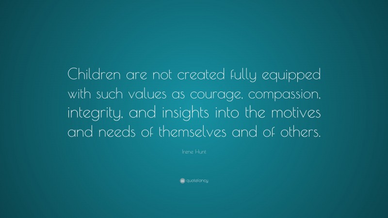 Irene Hunt Quote: “Children are not created fully equipped with such values as courage, compassion, integrity, and insights into the motives and needs of themselves and of others.”