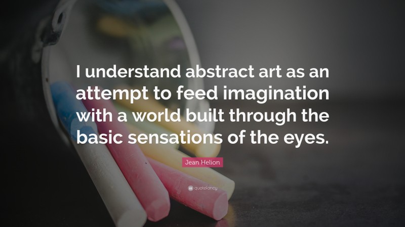 Jean Helion Quote: “I understand abstract art as an attempt to feed imagination with a world built through the basic sensations of the eyes.”