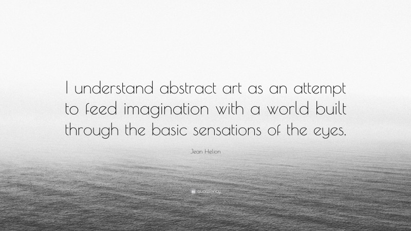 Jean Helion Quote: “I understand abstract art as an attempt to feed imagination with a world built through the basic sensations of the eyes.”