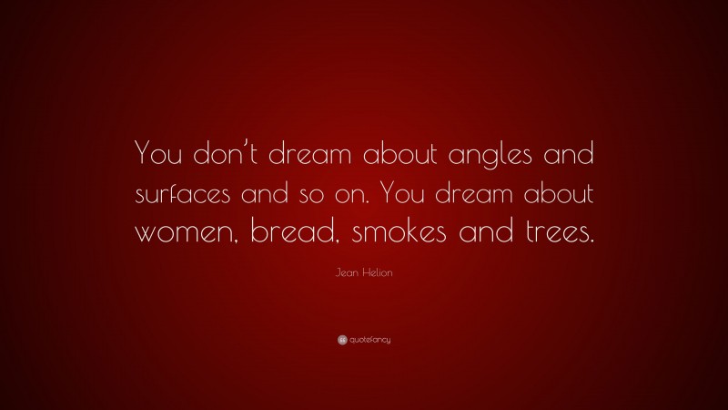 Jean Helion Quote: “You don’t dream about angles and surfaces and so on. You dream about women, bread, smokes and trees.”