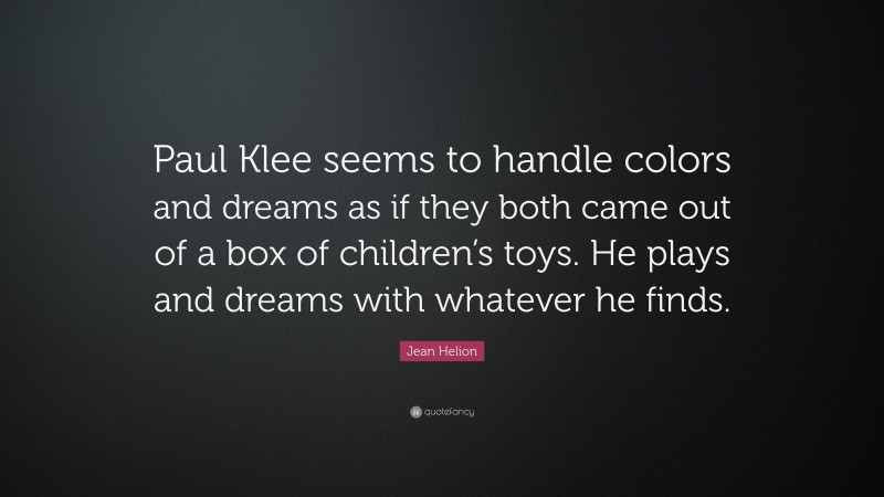 Jean Helion Quote: “Paul Klee seems to handle colors and dreams as if they both came out of a box of children’s toys. He plays and dreams with whatever he finds.”