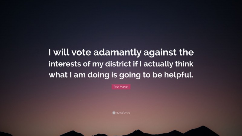 Eric Massa Quote: “I will vote adamantly against the interests of my district if I actually think what I am doing is going to be helpful.”