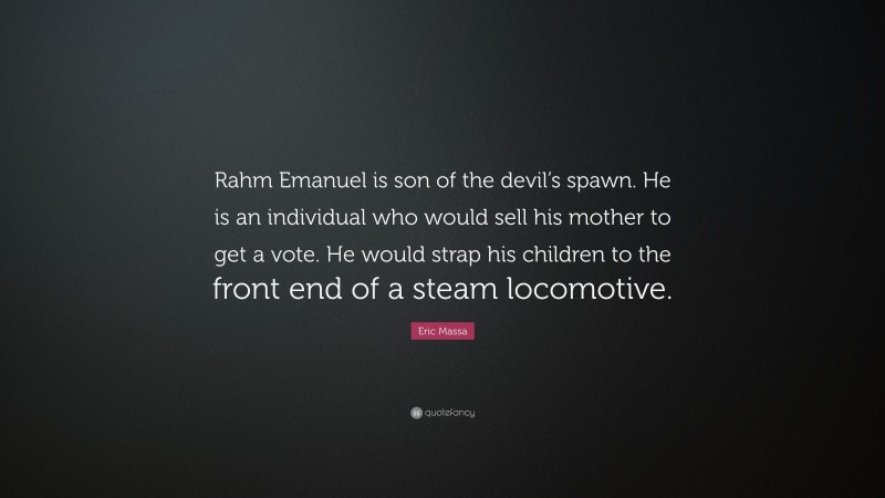 Eric Massa Quote: “Rahm Emanuel is son of the devil’s spawn. He is an individual who would sell his mother to get a vote. He would strap his children to the front end of a steam locomotive.”