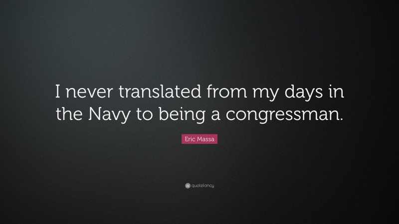 Eric Massa Quote: “I never translated from my days in the Navy to being a congressman.”