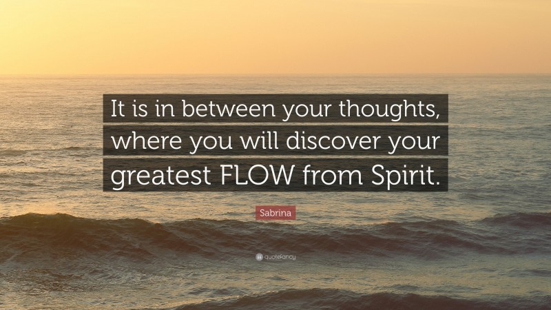 Sabrina Quote: “It is in between your thoughts, where you will discover your greatest FLOW from Spirit.”