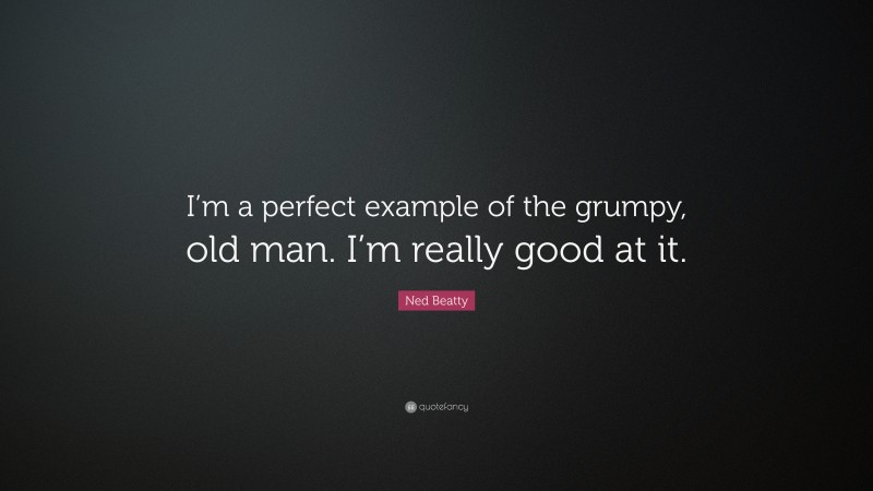 Ned Beatty Quote: “I’m a perfect example of the grumpy, old man. I’m really good at it.”