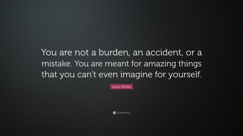 Lacey Mosley Quote: “You are not a burden, an accident, or a mistake. You are meant for amazing things that you can’t even imagine for yourself.”