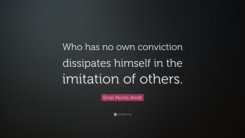 Ernst Moritz Arndt Quote: “Who has no own conviction dissipates himself in the imitation of others.”