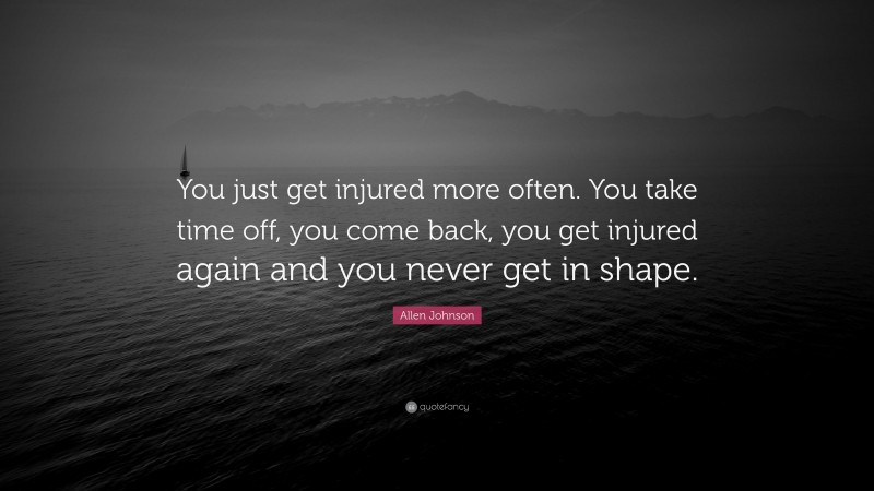 Allen Johnson Quote: “You just get injured more often. You take time off, you come back, you get injured again and you never get in shape.”