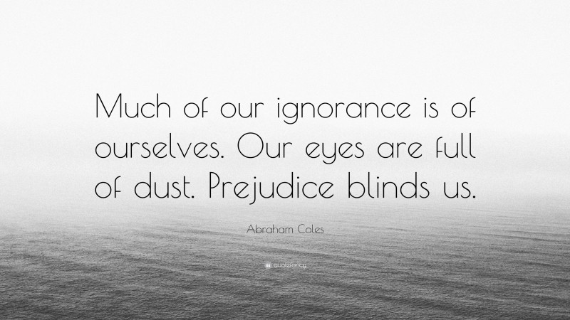 Abraham Coles Quote: “Much of our ignorance is of ourselves. Our eyes are full of dust. Prejudice blinds us.”