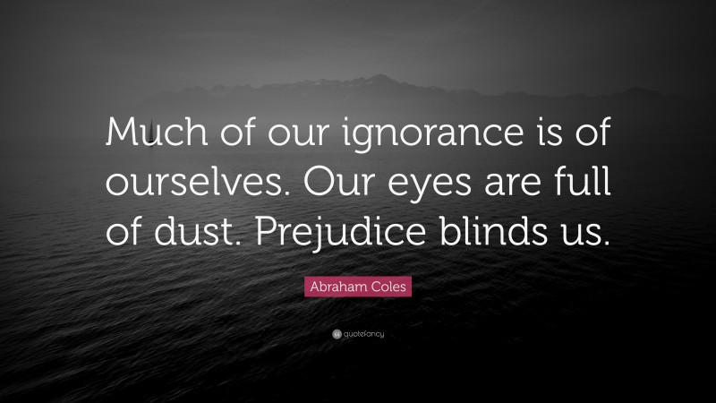 Abraham Coles Quote: “Much of our ignorance is of ourselves. Our eyes are full of dust. Prejudice blinds us.”