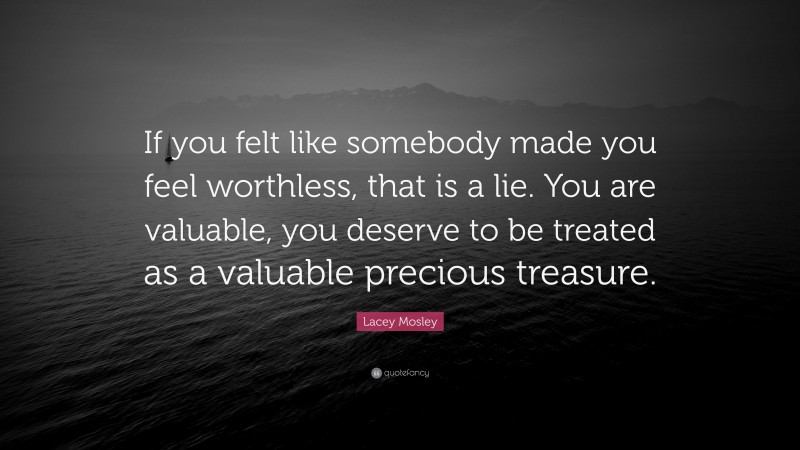Lacey Mosley Quote: “If you felt like somebody made you feel worthless, that is a lie. You are valuable, you deserve to be treated as a valuable precious treasure.”