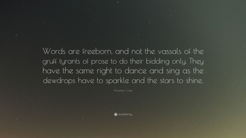Abraham Coles Quote: “Words are freeborn, and not the vassals of the gruff tyrants of prose to do their bidding only. They have the same right to dance and sing as the dewdrops have to sparkle and the stars to shine.”