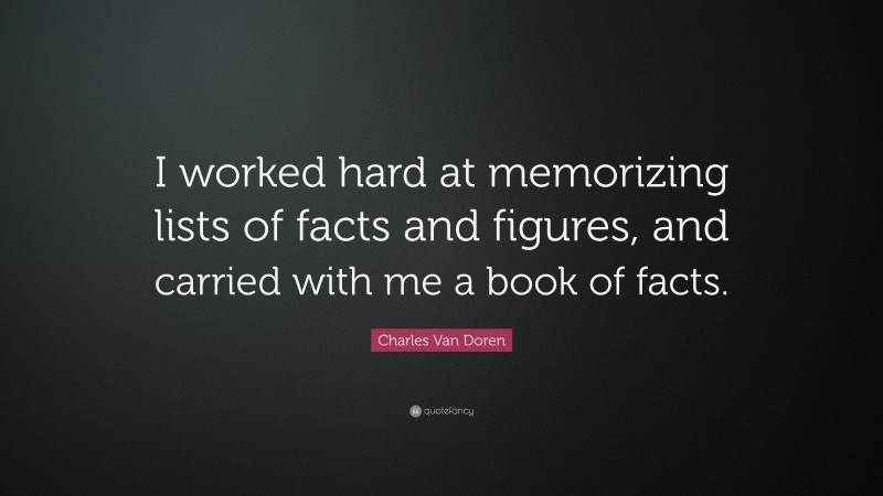 Charles Van Doren Quote: “I worked hard at memorizing lists of facts and figures, and carried with me a book of facts.”
