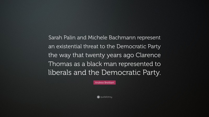 Andrew Breitbart Quote: “Sarah Palin and Michele Bachmann represent an existential threat to the Democratic Party the way that twenty years ago Clarence Thomas as a black man represented to liberals and the Democratic Party.”