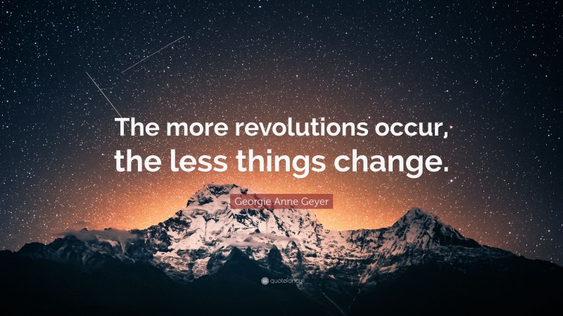 Georgie Anne Geyer Quote: “The more revolutions occur, the less things change.”