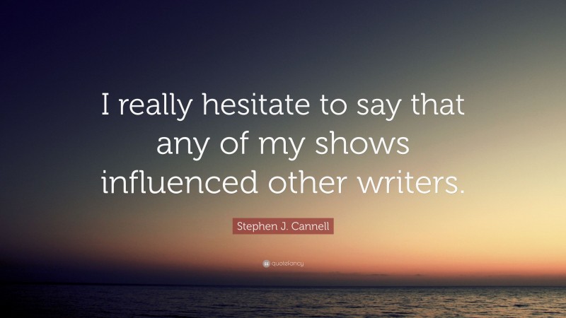 Stephen J. Cannell Quote: “I really hesitate to say that any of my shows influenced other writers.”