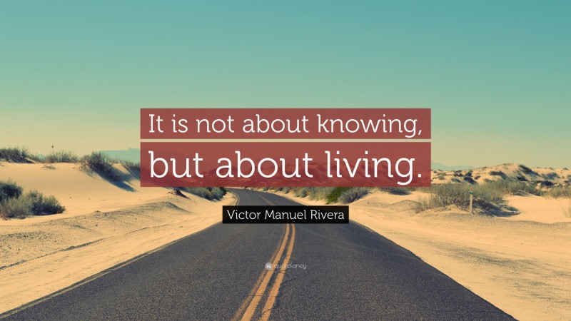 Victor Manuel Rivera Quote: “It is not about knowing, but about living.”