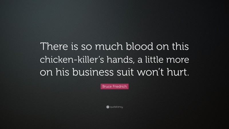 Bruce Friedrich Quote: “There is so much blood on this chicken-killer’s hands, a little more on his business suit won’t hurt.”