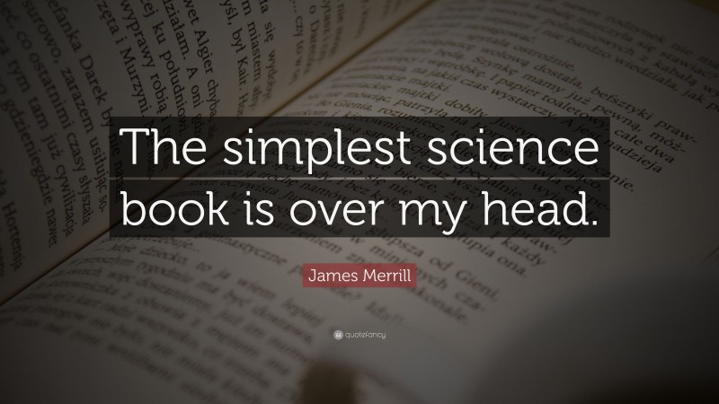 James Merrill Quote: “The simplest science book is over my head.”