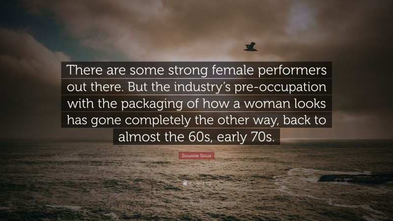 Siouxsie Sioux Quote: “There are some strong female performers out there. But the industry’s pre-occupation with the packaging of how a woman looks has gone completely the other way, back to almost the 60s, early 70s.”