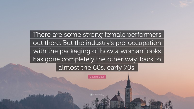 Siouxsie Sioux Quote: “There are some strong female performers out there. But the industry’s pre-occupation with the packaging of how a woman looks has gone completely the other way, back to almost the 60s, early 70s.”
