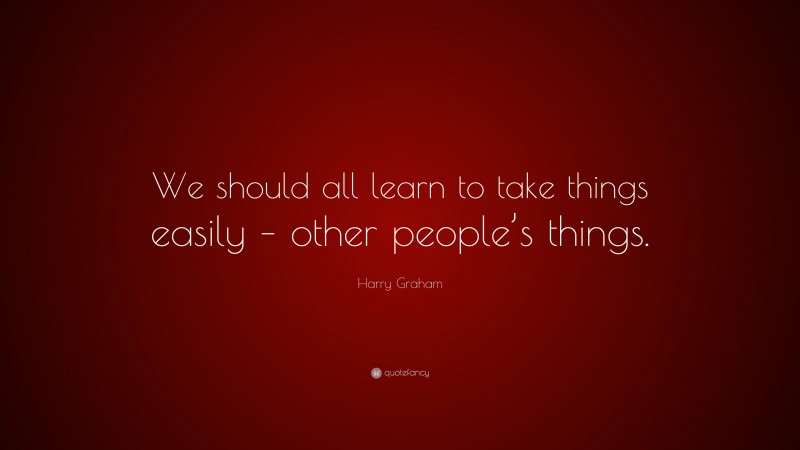 Harry Graham Quote: “We should all learn to take things easily – other people’s things.”