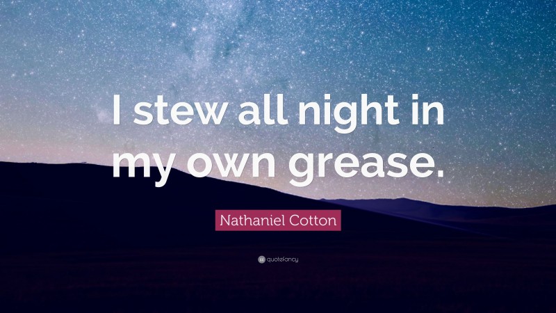 Nathaniel Cotton Quote: “I stew all night in my own grease.”