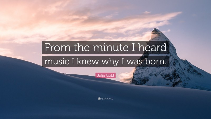 Julie Gold Quote: “From the minute I heard music I knew why I was born.”