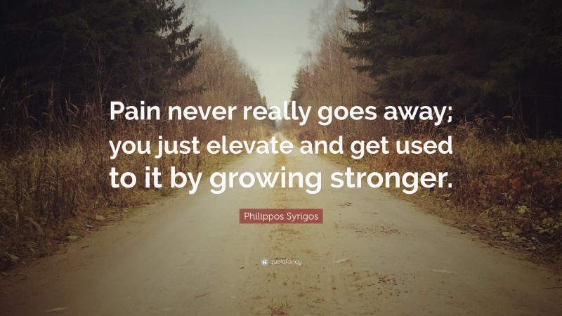 Philippos Syrigos Quote: “Pain never really goes away; you just elevate and get used to it by growing stronger.”
