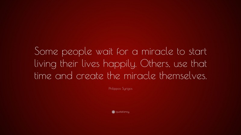 Philippos Syrigos Quote: “Some people wait for a miracle to start living their lives happily. Others, use that time and create the miracle themselves.”