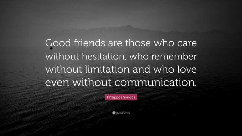 Philippos Syrigos Quote: “Good friends are those who care without hesitation, who remember without limitation and who love even without communication.”