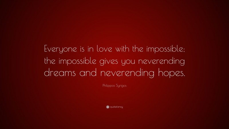 Philippos Syrigos Quote: “Everyone is in love with the impossible; the impossible gives you neverending dreams and neverending hopes.”