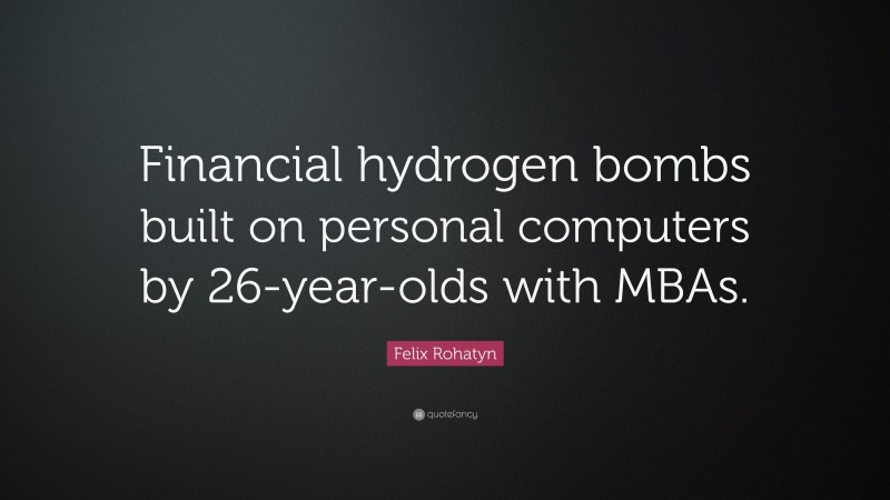 Felix Rohatyn Quote: “Financial hydrogen bombs built on personal computers by 26-year-olds with MBAs.”