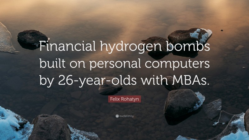 Felix Rohatyn Quote: “Financial hydrogen bombs built on personal computers by 26-year-olds with MBAs.”