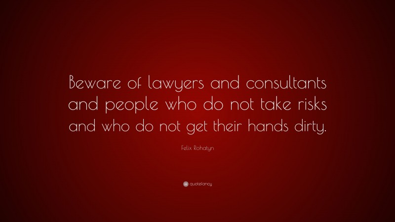 Felix Rohatyn Quote: “Beware of lawyers and consultants and people who do not take risks and who do not get their hands dirty.”