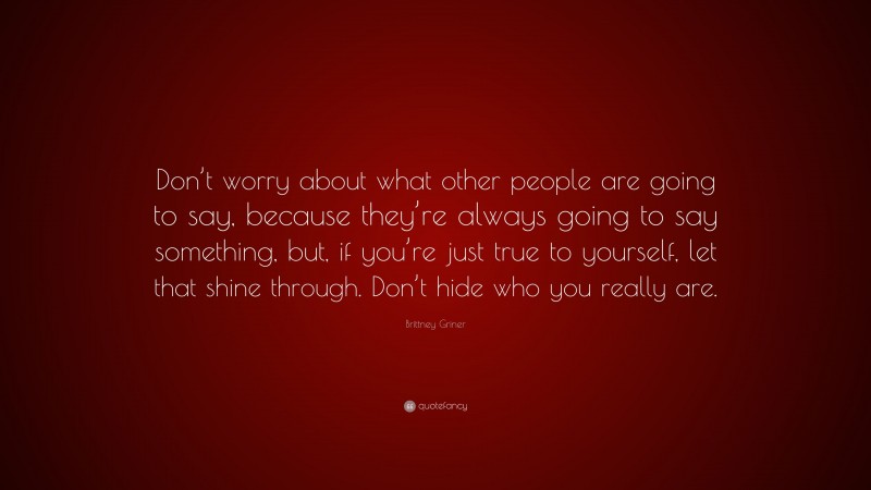 Brittney Griner Quote: “Don’t worry about what other people are going to say, because they’re always going to say something, but, if you’re just true to yourself, let that shine through. Don’t hide who you really are.”