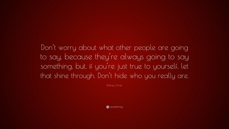 Brittney Griner Quote: “Don’t worry about what other people are going to say, because they’re always going to say something, but, if you’re just true to yourself, let that shine through. Don’t hide who you really are.”