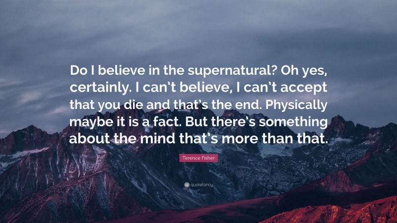 Terence Fisher Quote: “Do I believe in the supernatural? Oh yes, certainly. I can’t believe, I can’t accept that you die and that’s the end. Physically maybe it is a fact. But there’s something about the mind that’s more than that.”