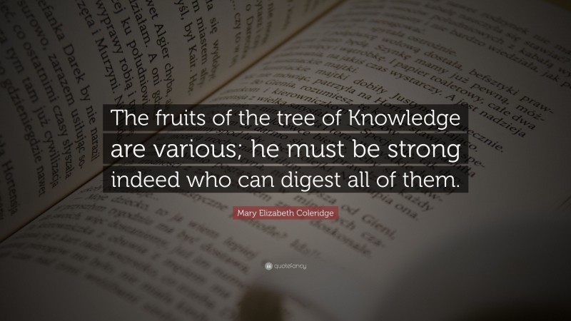 Mary Elizabeth Coleridge Quote: “The fruits of the tree of Knowledge are various; he must be strong indeed who can digest all of them.”