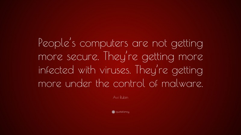Avi Rubin Quote: “People’s computers are not getting more secure. They’re getting more infected with viruses. They’re getting more under the control of malware.”