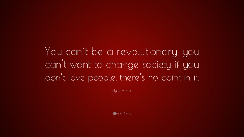 Myles Horton Quote: “You can’t be a revolutionary, you can’t want to change society if you don’t love people, there’s no point in it.”