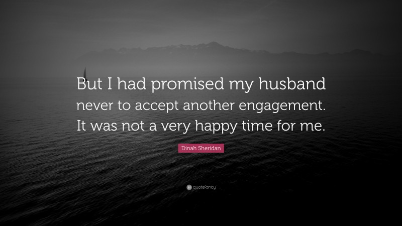 Dinah Sheridan Quote: “But I had promised my husband never to accept another engagement. It was not a very happy time for me.”
