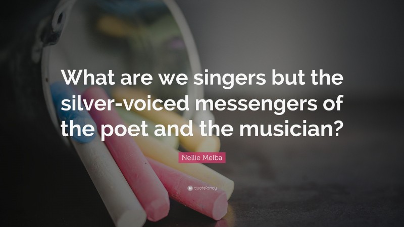 Nellie Melba Quote: “What are we singers but the silver-voiced messengers of the poet and the musician?”