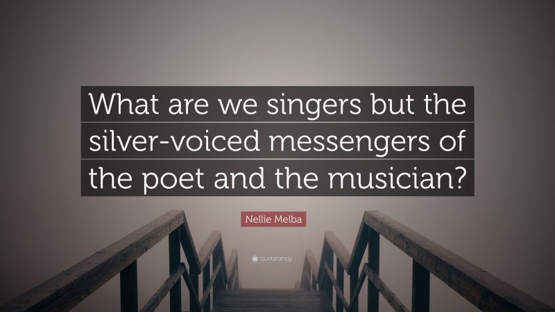 Nellie Melba Quote: “What are we singers but the silver-voiced messengers of the poet and the musician?”