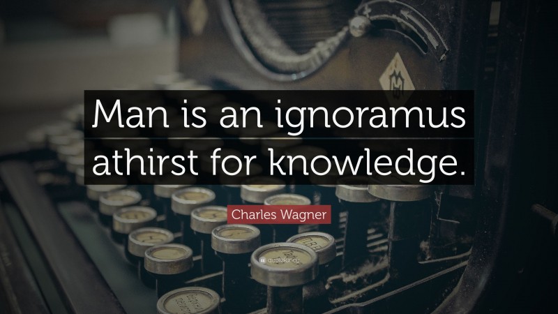 Charles Wagner Quote: “Man is an ignoramus athirst for knowledge.”