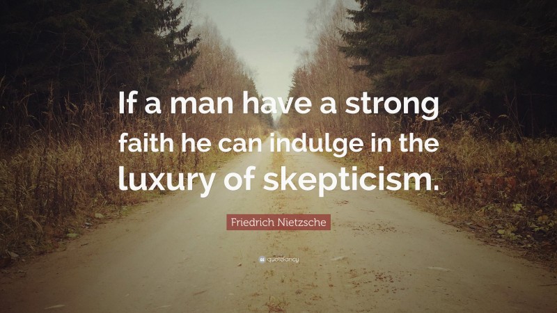 Friedrich Nietzsche Quote: “If a man have a strong faith he can indulge in the luxury of skepticism.”