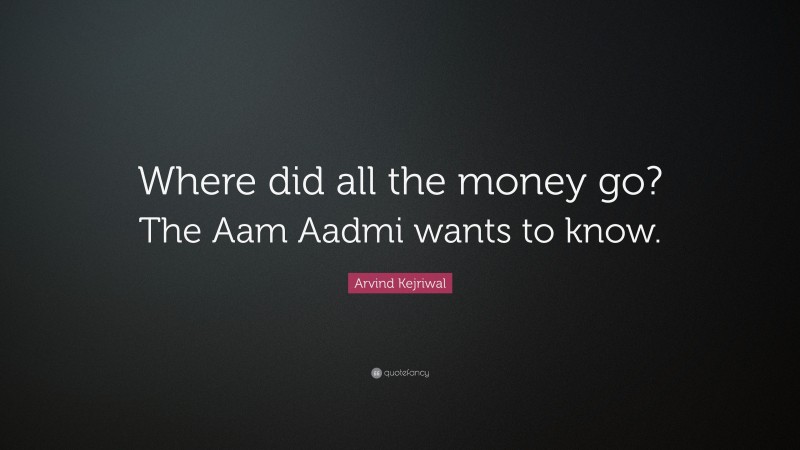Arvind Kejriwal Quote: “Where did all the money go? The Aam Aadmi wants to know.”